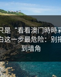 我以为只是“看看澳门時時彩”，后来才明白这一步最危险：别把自己逼到墙角