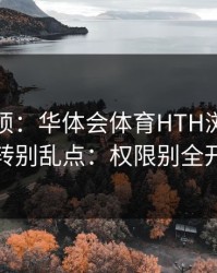 别嫌麻烦：华体会体育HTH浏览器跳转别乱点：权限别全开