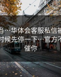 别再上当…华体会客服私信被催“限时”的时候先停一下…官方不会这么催你