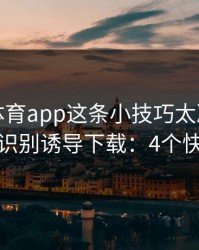 爱游戏体育app这条小技巧太冷门，却能立刻识别诱导下载：4个快速避坑