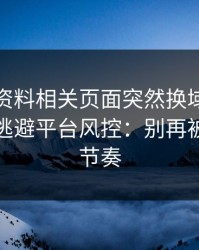 新澳彩资料相关页面突然换域名？这往往是逃避平台风控：别再被套路带节奏
