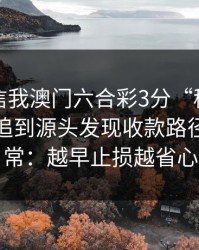 有人私信我澳门六合彩3分“稳赚”链接，我追到源头发现收款路径极不正常：越早止损越省心