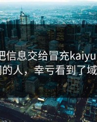 我差点把信息交给冒充kaiyun中国官网的人，幸亏看到了域名