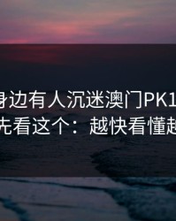如果你身边有人沉迷澳门PK10，先别骂，先看这个：越快看懂越安全