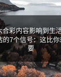 被澳门六合彩内容影响到生活怎么办？自我评估的7个信号：这比你想的更重要