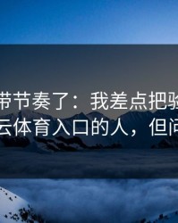 别再被带节奏了：我差点把验证码交给冒充云体育入口的人，但问题来了