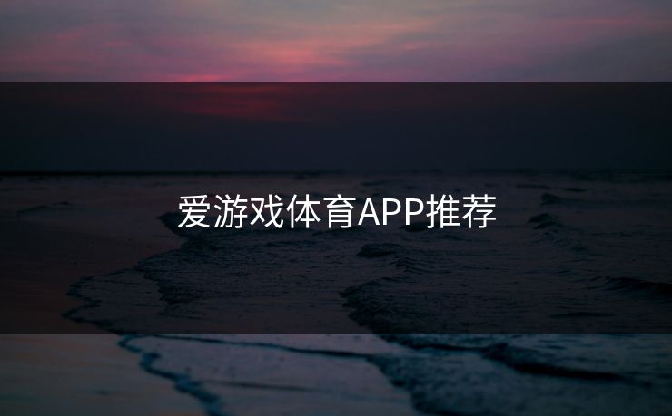 爱游戏体育APP推荐 爱游戏体育APP推荐