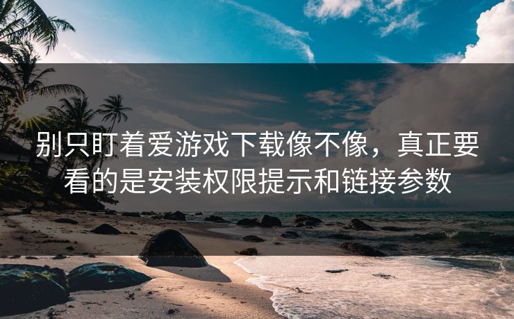 别只盯着爱游戏下载像不像，真正要看的是安装权限提示和链接参数