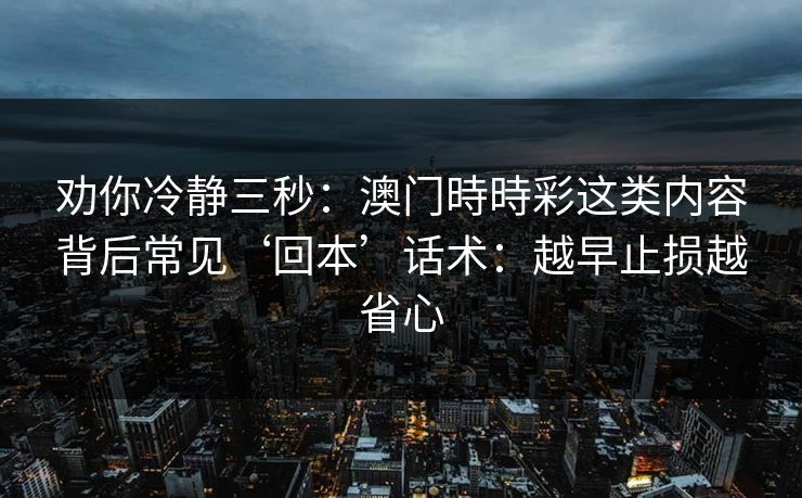 劝你冷静三秒：澳门時時彩这类内容背后常见‘回本’话术：越早止损越省心