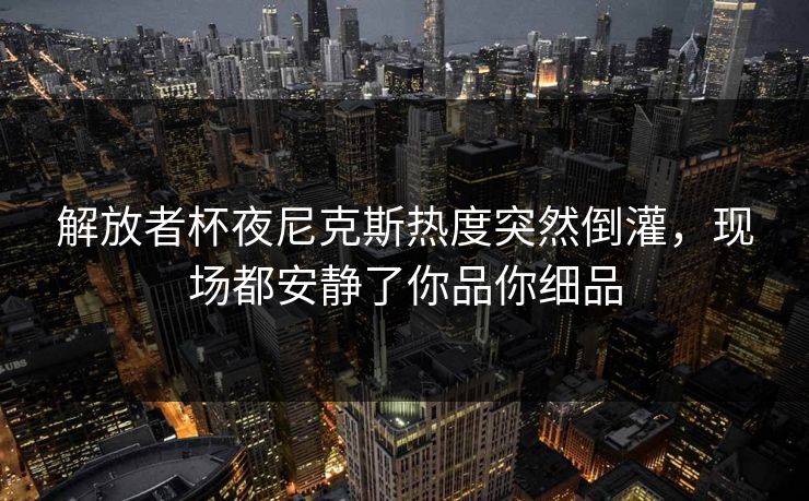 解放者杯夜尼克斯热度突然倒灌，现场都安静了你品你细品