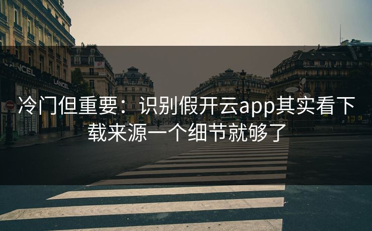 冷门但重要：识别假开云app其实看下载来源一个细节就够了