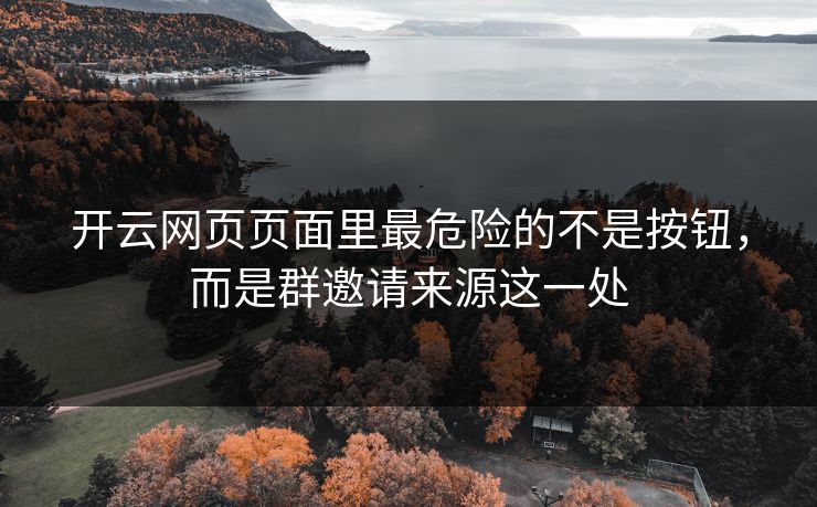 开云网页页面里最危险的不是按钮，而是群邀请来源这一处