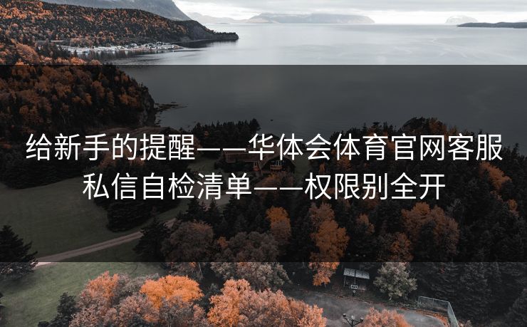 给新手的提醒——华体会体育官网客服私信自检清单——权限别全开 给新手的提醒——华体会体育官网客服私信自检清单——权限别全开