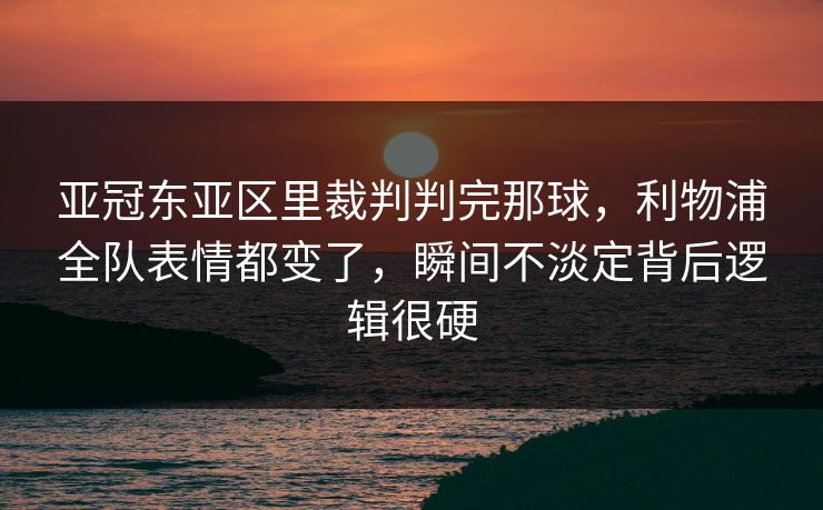 亚冠东亚区里裁判判完那球，利物浦全队表情都变了，瞬间不淡定背后逻辑很硬