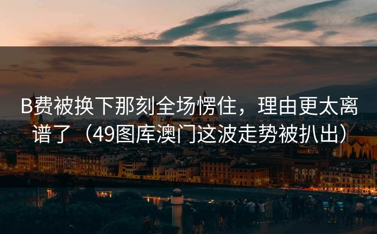 B费被换下那刻全场愣住，理由更太离谱了（49图库澳门这波走势被扒出）