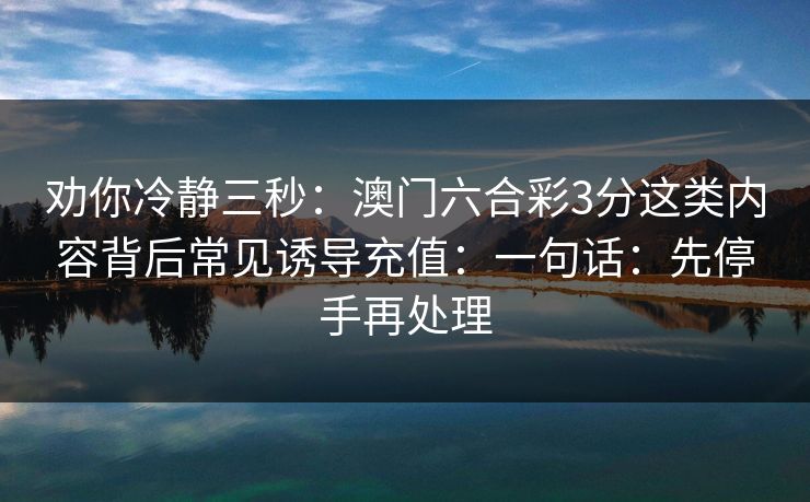 劝你冷静三秒：澳门六合彩3分这类内容背后常见诱导充值：一句话：先停手再处理