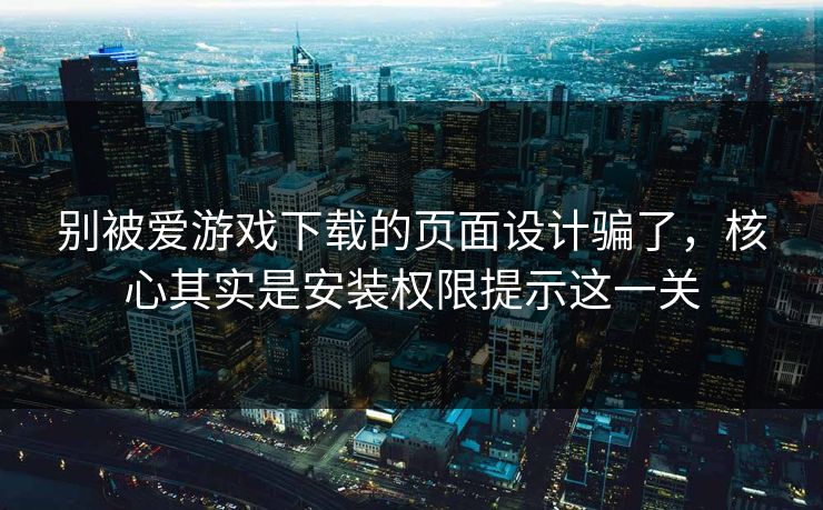 别被爱游戏下载的页面设计骗了，核心其实是安装权限提示这一关