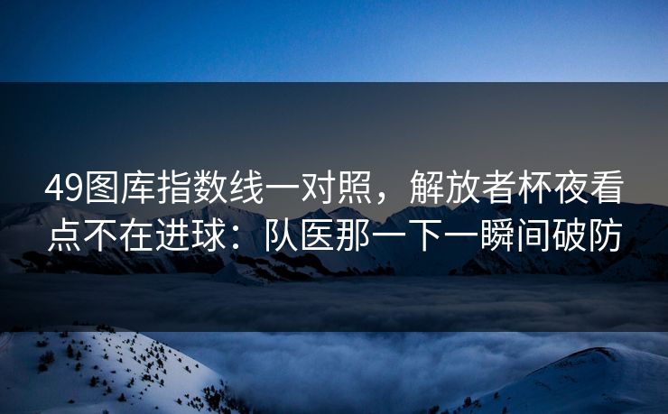 49图库指数线一对照，解放者杯夜看点不在进球：队医那一下一瞬间破防