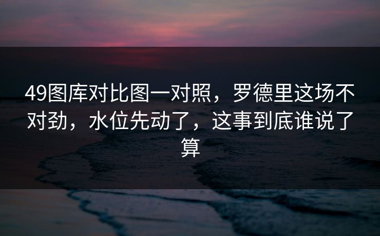 49图库对比图一对照，罗德里这场不对劲，水位先动了，这事到底谁说了算