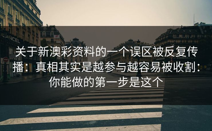 关于新澳彩资料的一个误区被反复传播：真相其实是越参与越容易被收割：你能做的第一步是这个