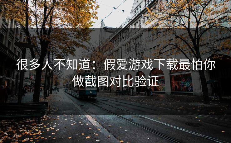 很多人不知道：假爱游戏下载最怕你做截图对比验证