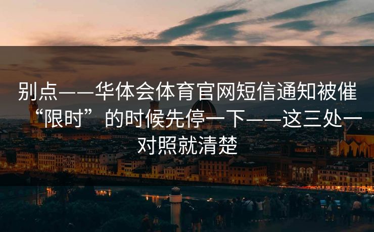 别点——华体会体育官网短信通知被催“限时”的时候先停一下——这三处一对照就清楚