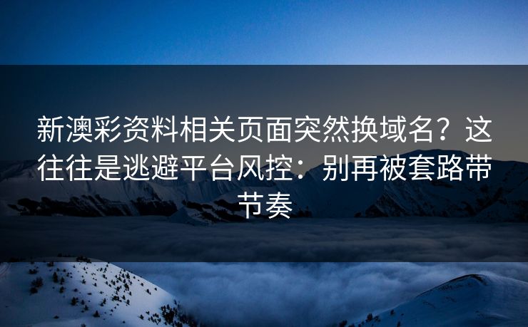 新澳彩资料相关页面突然换域名？这往往是逃避平台风控：别再被套路带节奏
