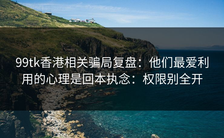 99tk香港相关骗局复盘：他们最爱利用的心理是回本执念：权限别全开