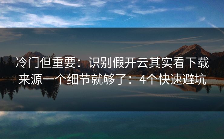 冷门但重要：识别假开云其实看下载来源一个细节就够了：4个快速避坑