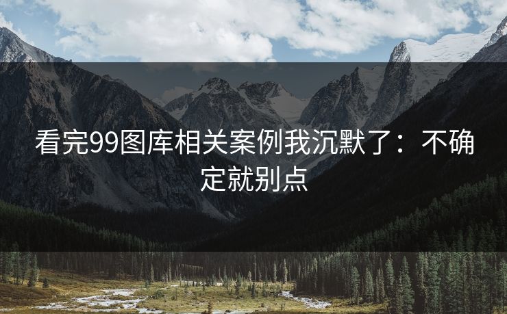 看完99图库相关案例我沉默了：不确定就别点