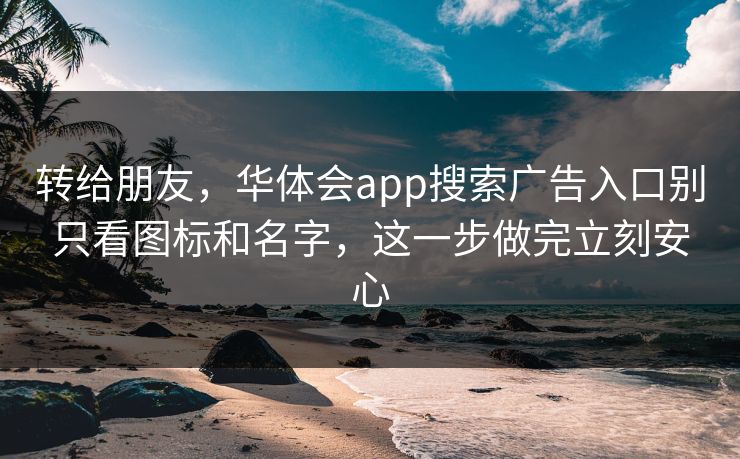 转给朋友，华体会app搜索广告入口别只看图标和名字，这一步做完立刻安心