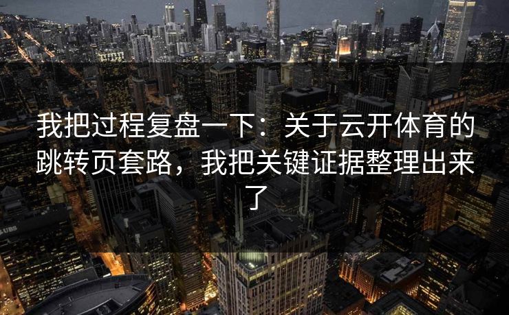 我把过程复盘一下：关于云开体育的跳转页套路，我把关键证据整理出来了