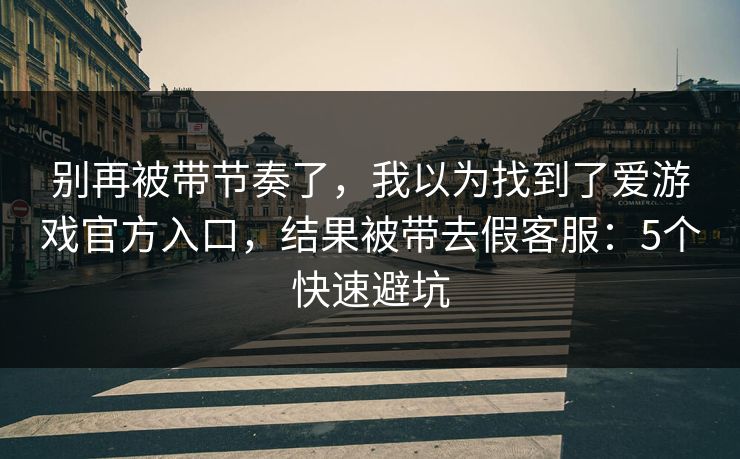 别再被带节奏了，我以为找到了爱游戏官方入口，结果被带去假客服：5个快速避坑