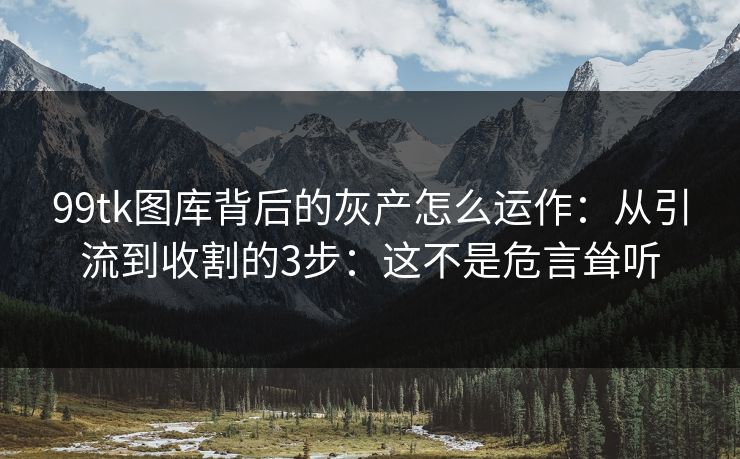 99tk图库背后的灰产怎么运作：从引流到收割的3步：这不是危言耸听