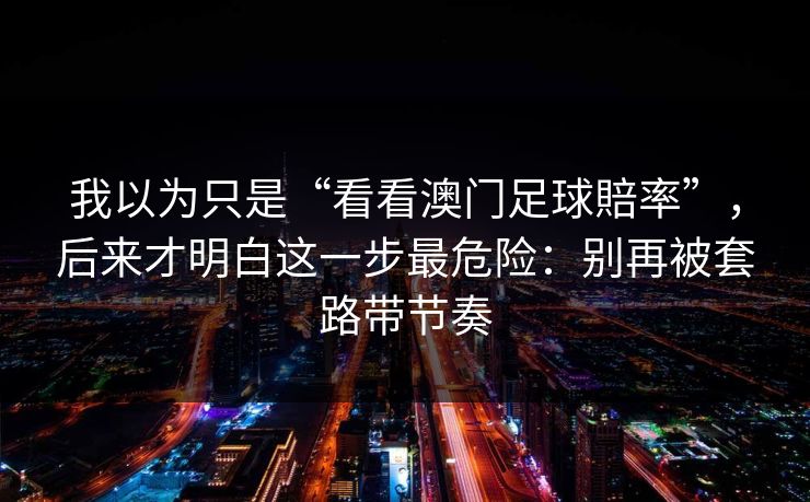 我以为只是“看看澳门足球賠率”，后来才明白这一步最危险：别再被套路带节奏