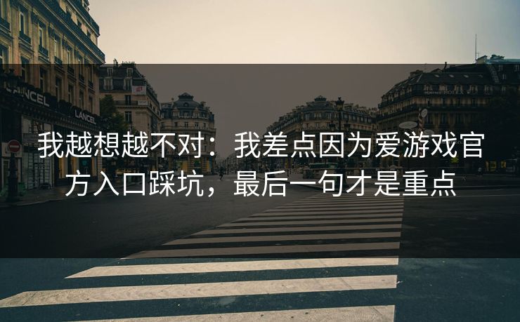 我越想越不对：我差点因为爱游戏官方入口踩坑，最后一句才是重点