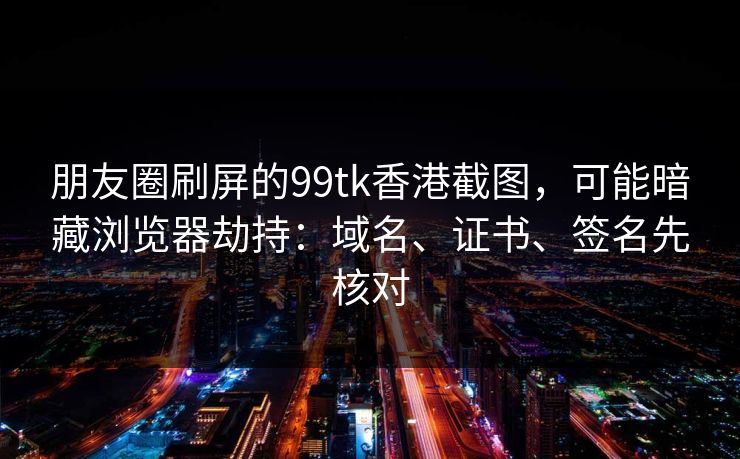 朋友圈刷屏的99tk香港截图，可能暗藏浏览器劫持：域名、证书、签名先核对