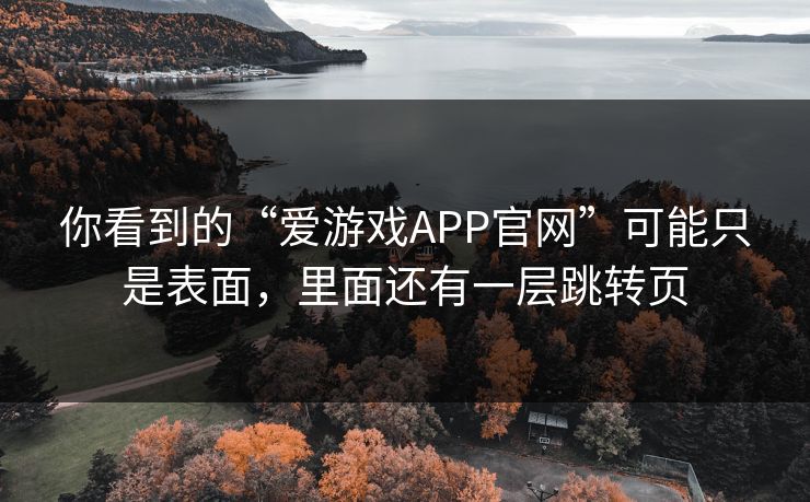 你看到的“爱游戏APP官网”可能只是表面，里面还有一层跳转页