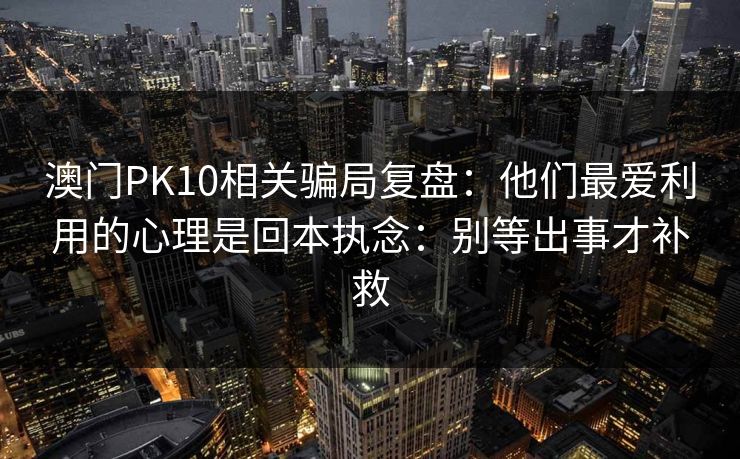 澳门PK10相关骗局复盘:他们最爱利用的心理是回本执念:别等出事才补救 澳门PK10相关骗局复盘:他们最爱利用的心理是回本执念:别等出事才补救