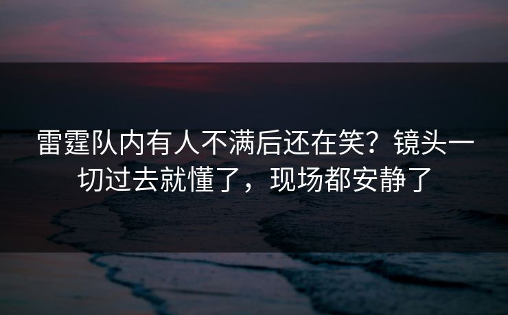 雷霆队内有人不满后还在笑？镜头一切过去就懂了，现场都安静了