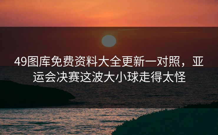 49图库免费资料大全更新一对照，亚运会决赛这波大小球走得太怪