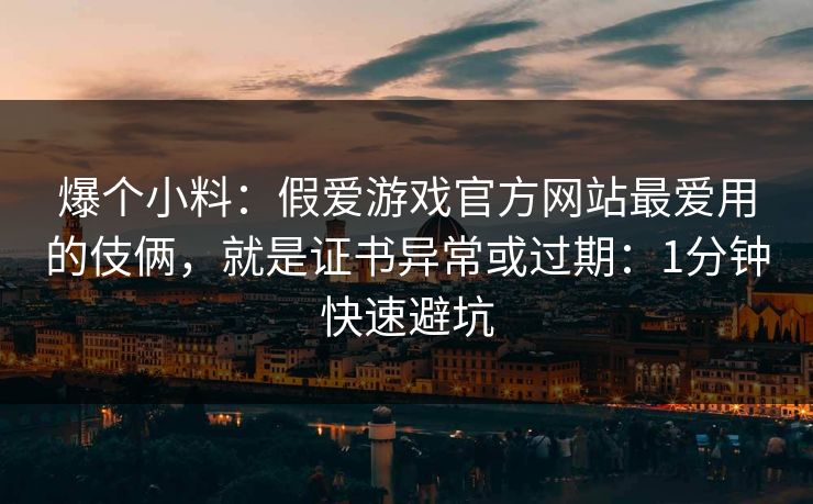 爆个小料：假爱游戏官方网站最爱用的伎俩，就是证书异常或过期：1分钟快速避坑