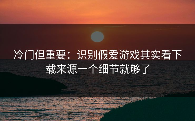 冷门但重要：识别假爱游戏其实看下载来源一个细节就够了