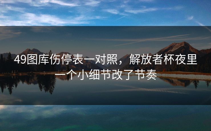 49图库伤停表一对照，解放者杯夜里一个小细节改了节奏