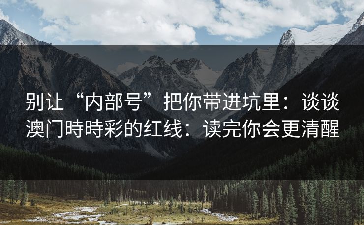 别让“内部号”把你带进坑里：谈谈澳门時時彩的红线：读完你会更清醒