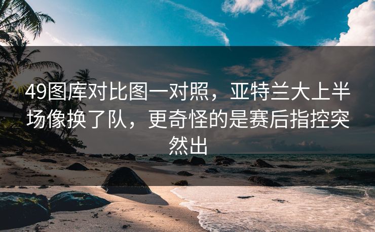49图库对比图一对照，亚特兰大上半场像换了队，更奇怪的是赛后指控突然出