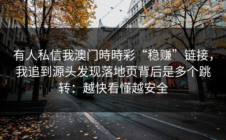 有人私信我澳门時時彩“稳赚”链接，我追到源头发现落地页背后是多个跳转：越快看懂越安全