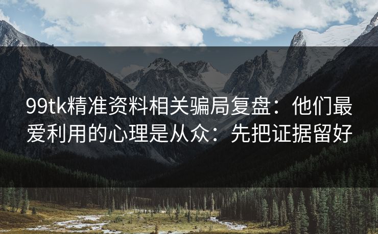99tk精准资料相关骗局复盘：他们最爱利用的心理是从众：先把证据留好