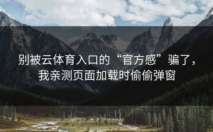 别被云体育入口的“官方感”骗了，我亲测页面加载时偷偷弹窗