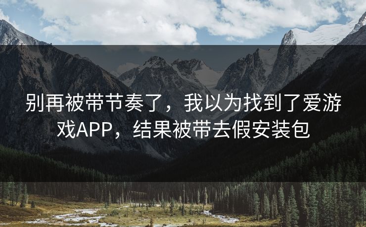别再被带节奏了，我以为找到了爱游戏APP，结果被带去假安装包